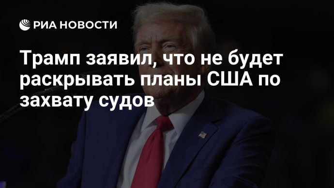 Трамп заявил, что не будет раскрывать планы США по захвату судов