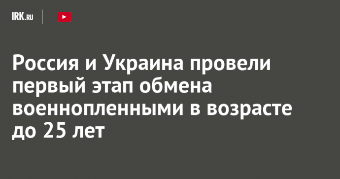 Россия и Украина провели первый этап обмена военнопленными в возрасте до 25 лет