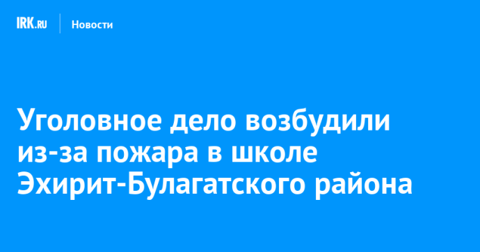 Уголовное дело возбудили из-за пожара в школе Эхирит-Булагатского района