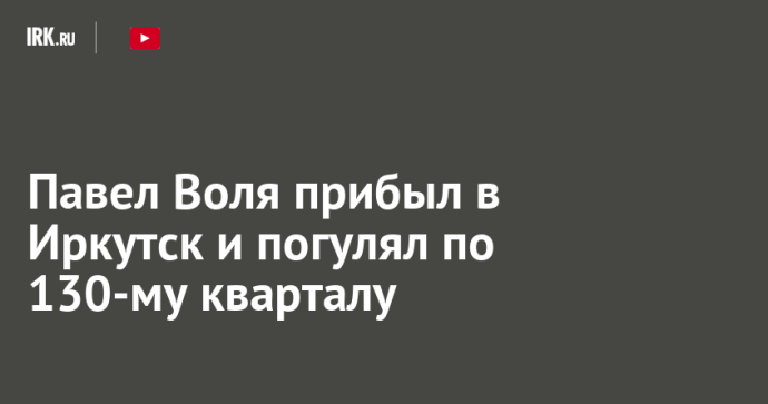 Павел Воля прибыл в Иркутск и погулял по 130-му кварталу