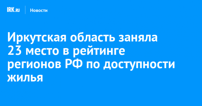 Иркутская область заняла 23 место в рейтинге регионов РФ по доступности жилья