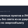 Ряд населенных пунктов в ЛНР остались без света из-за удара дронами по энергообъекту