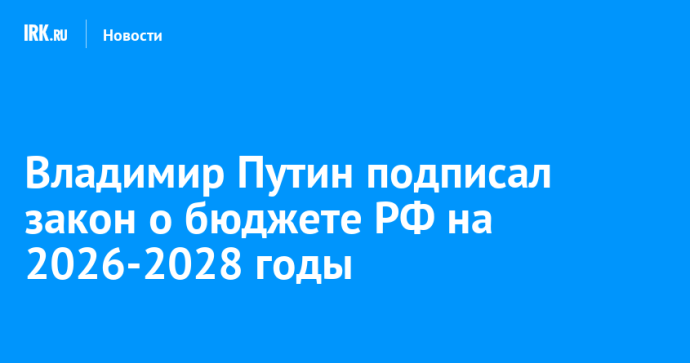 Владимир Путин подписал закон о бюджете РФ на 2026-2028 годы