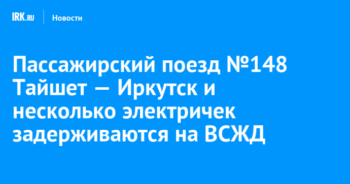 Пассажирский поезд №148 Тайшет — Иркутск и несколько электричек задерживаются на ВСЖД