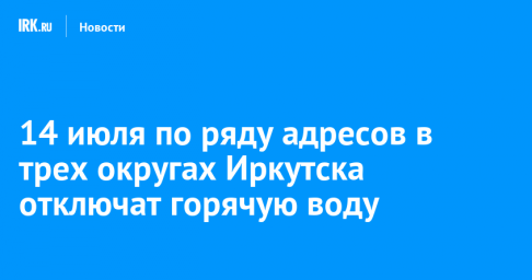 14 июля по ряду адресов в трех округах Иркутска отключат горячую воду