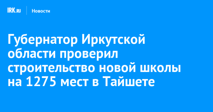 Губернатор Иркутской области проверил строительство новой школы на 1275 мест в Тайшете
