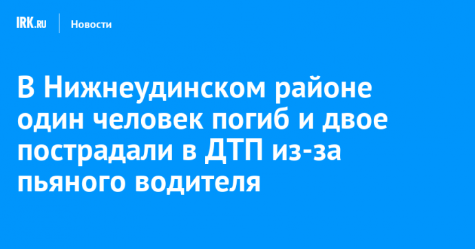 В Нижнеудинском районе один человек погиб и двое пострадали в ДТП из-за пьяного водителя