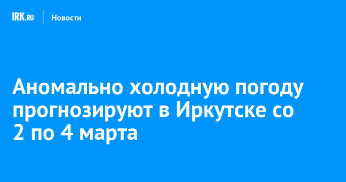 Аномально холодную погоду прогнозируют в Иркутске со 2 по 4 марта