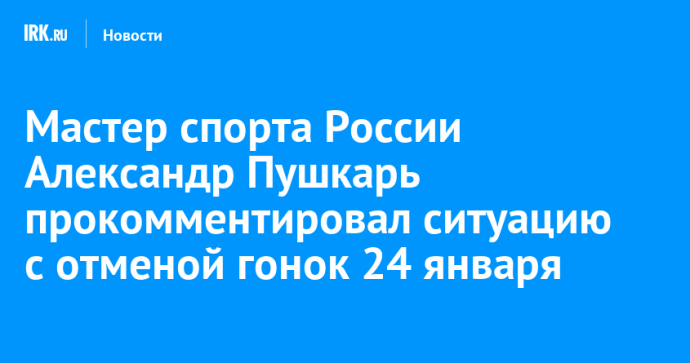 Мастер спорта России Александр Пушкарь прокомментировал ситуацию с отменой гонок 24 января