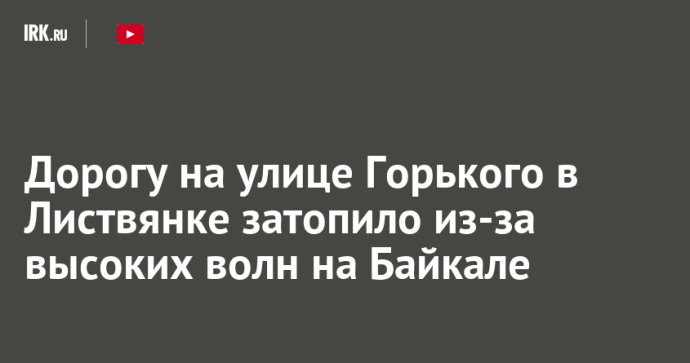 Дорогу на улице Горького в Листвянке затопило из-за высоких волн на Байкале Дорогу на улице Горького в Листвянке затопило из-за высоких волн на Байкале