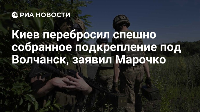 Киев перебросил спешно собранное подкрепление под Волчанск, заявил Марочко