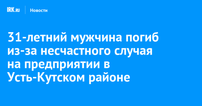 31-летний мужчина погиб из-за несчастного случая на предприятии в Усть-Кутском районе