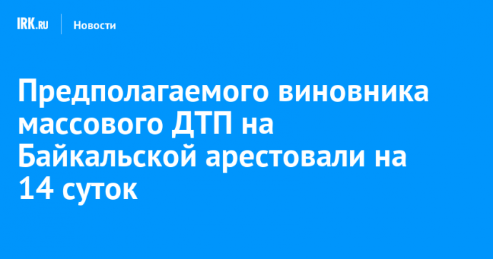 Предполагаемого виновника массового ДТП на Байкальской арестовали на 14 суток
