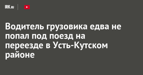 Водитель грузовика едва не попал под поезд на переезде в Усть-Кутском районе