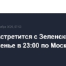 Трамп встретится с Зеленским в воскресенье в 23:00 по Москве
