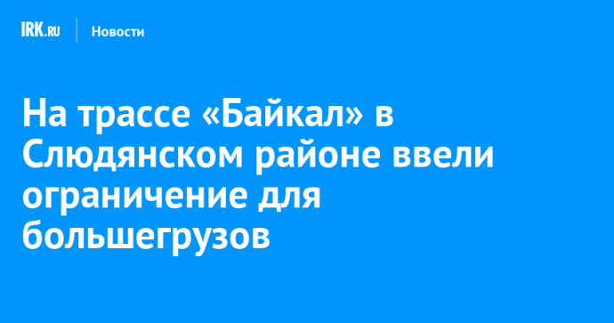 На трассе «Байкал» в Слюдянском районе ввели ограничение для большегрузов