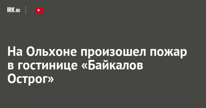 На Ольхоне произошел пожар в гостинице «Байкалов Острог»