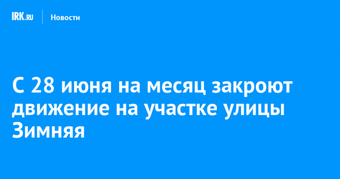 С 28 июня на месяц закроют движение на участке улицы Зимняя