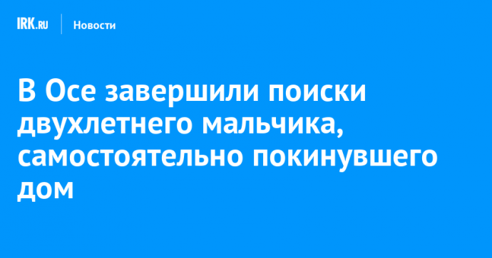 В Осе завершили поиски двухлетнего мальчика, самостоятельно покинувшего дом