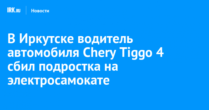 В Иркутске водитель автомобиля Chery Tiggo 4 сбил подростка на электросамокате