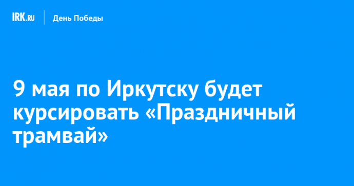 9 мая по Иркутску будет курсировать «Праздничный трамвай»