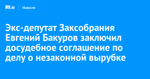Экс-депутат ЗС Приангарья Евгений Бакуров заключил досудебное соглашение по делу о крупной взятке