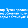 Владимир Путин предложил Киеву возобновить прямые переговоры в Стамбуле 15 мая