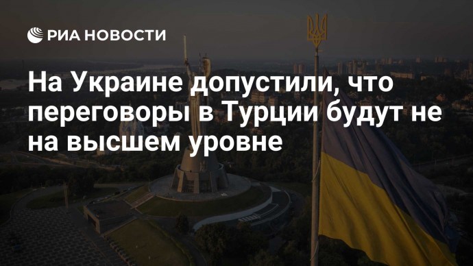 На Украине допустили, что переговоры в Турции будут не на высшем уровне