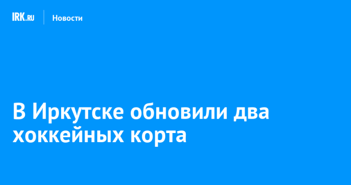 В Иркутске обновили два хоккейных корта