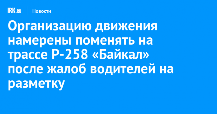 Организацию движения намерены поменять на трассе Р-258 «Байкал» после жалоб водителей на разметку