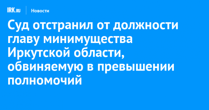 Суд отстранил от должности главу минимущества Иркутской области, обвиняемую в превышении полномочий