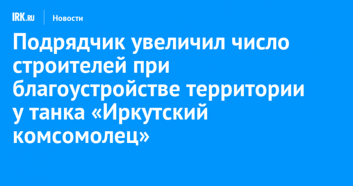 Подрядчик увеличил число строителей при благоустройстве территории у танка «Иркутский комсомолец»