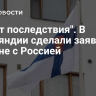 "Будут последствия". В Финляндии сделали заявление о войне с Россией