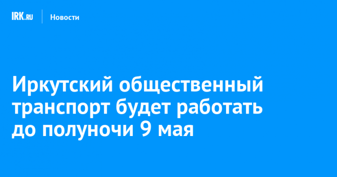 Иркутский общественный транспорт будет работать до полуночи 9 мая