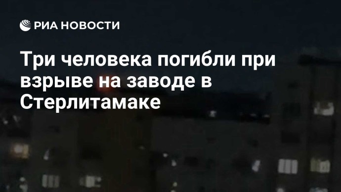 Три человека погибли при взрыве на заводе в Стерлитамаке