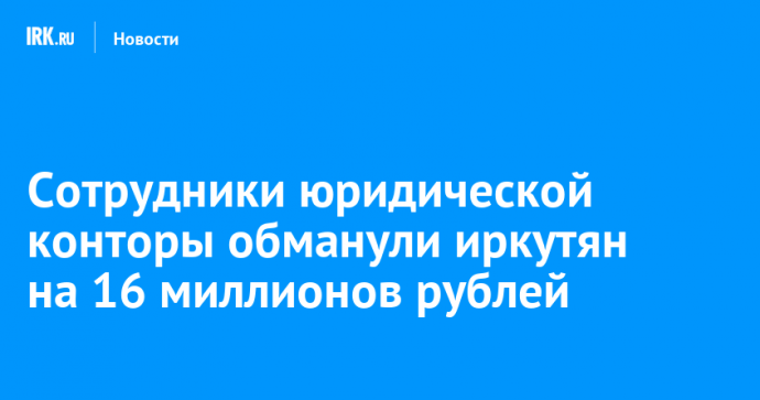 Сотрудники юридической конторы обманули иркутян на 16 миллионов рублей