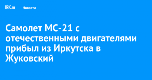 Самолет МС-21 с отечественными двигателями прибыл из Иркутска в Жуковский