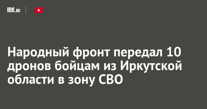 Народный фронт передал 10 дронов бойцам из Иркутской области в зону СВО