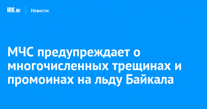 МЧС предупреждает о многочисленных трещинах и промоинах на льду Байкала