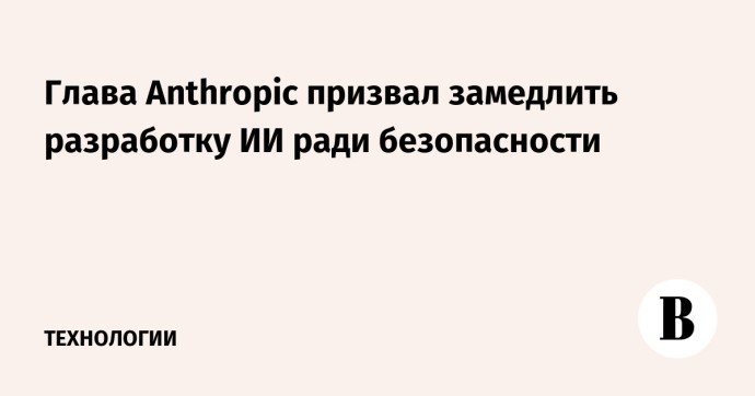 Глава Anthropic призвал замедлить разработку ИИ ради безопасности Глава Anthropic призвал замедлить разработку ИИ ради безопасности