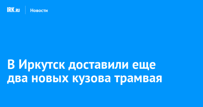 В Иркутск доставили еще два новых кузова трамвая В Иркутск доставили еще два новых кузова трамвая