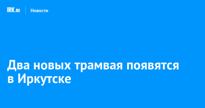 Два новых трамвая появятся в Иркутске