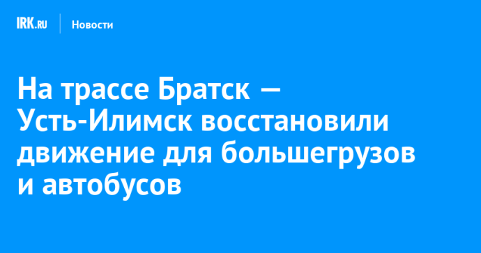 На трассе Братск — Усть-Илимск восстановили движение для большегрузов и автобусов