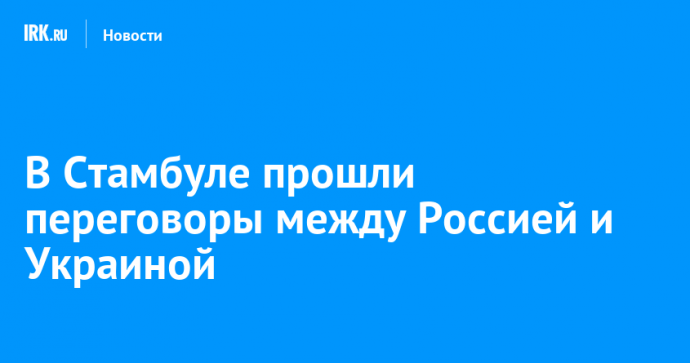 В Стамбуле прошли переговоры между Россией и Украиной