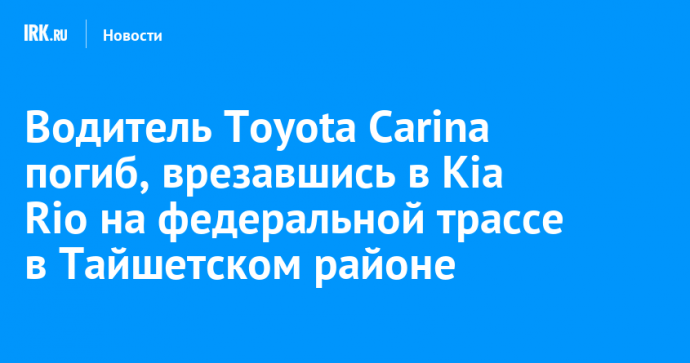 Водитель Toyota Carina погиб, врезавшись в Kia Rio на федеральной трассе в Тайшетском районе