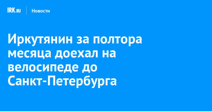 Иркутянин за полтора месяца доехал на велосипеде до Санкт-Петербурга