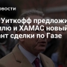 СМИ: Уиткофф предложил Израилю и ХАМАС новый вариант сделки по Газе