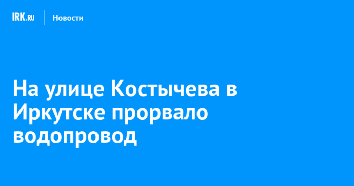 На улице Костычева в Иркутске прорвало водопровод
