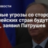 Военные угрозы со стороны европейских стран будут расти, заявил Патрушев