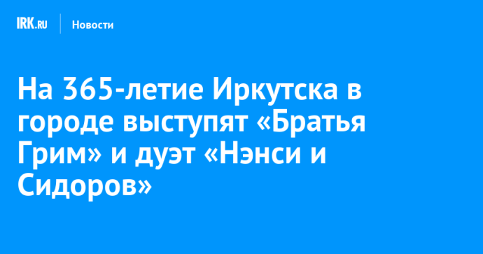На 365-летие Иркутска в городе выступят «Братья Грим» и дуэт «Нэнси и Сидоров»